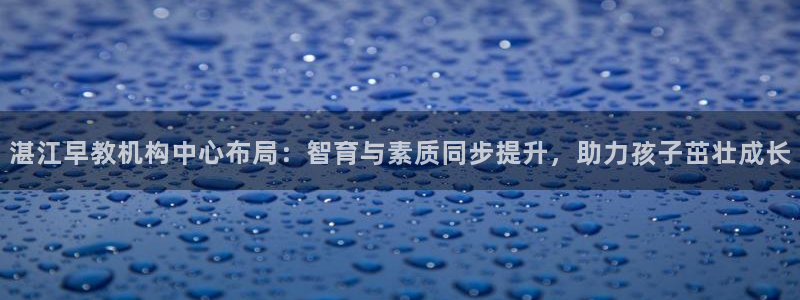恒行娱乐掌74ooo5呀蚕:湛江早教机构中心布局:智育与素质同步提升,助力孩子茁