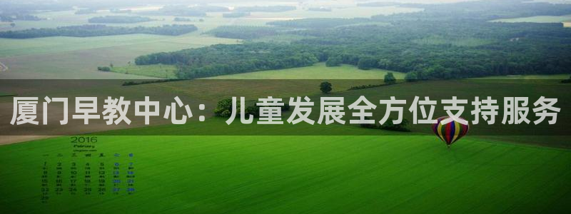恒行主管6ll5l指定：厦门早教中心：儿童发展全方位支持服务