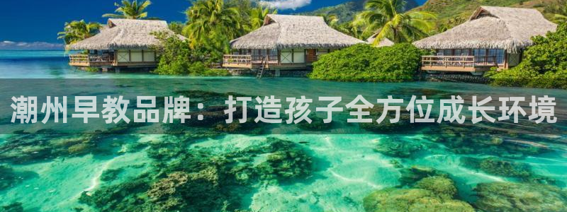 恒行娱乐5ll533主管正直：潮州早教品牌：打造孩子全方位成长环境