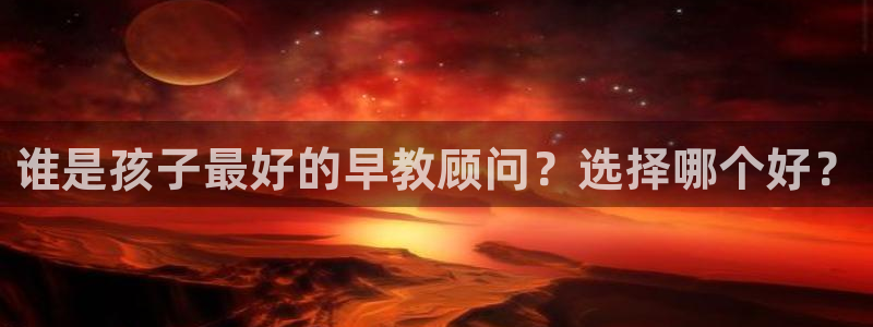 恒行娱乐寻问74 5：谁是孩子最好的早教顾问？选择哪个好？