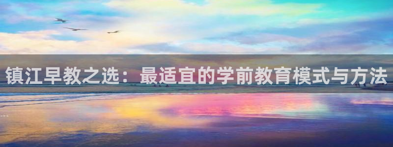 恒行娱乐招收点赞5ll533主管：镇江早教之选：最适宜的学前教育模式与方法