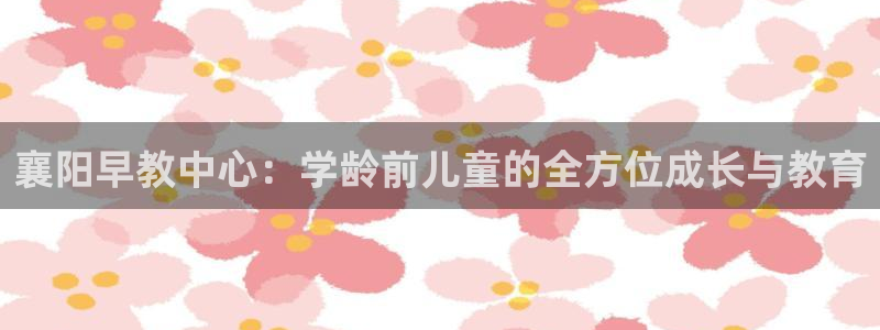 恒行娱乐掌74ooo5呀蚕：襄阳早教中心：学龄前儿童的全方位成长与教育