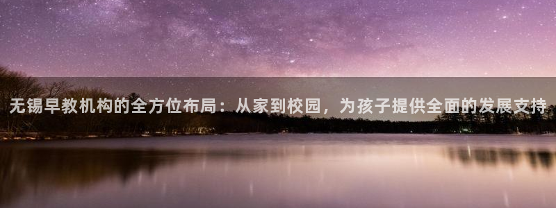 恒行2沈74OOO5：无锡早教机构的全方位布局：从家到校园，为孩子提供全面的发展