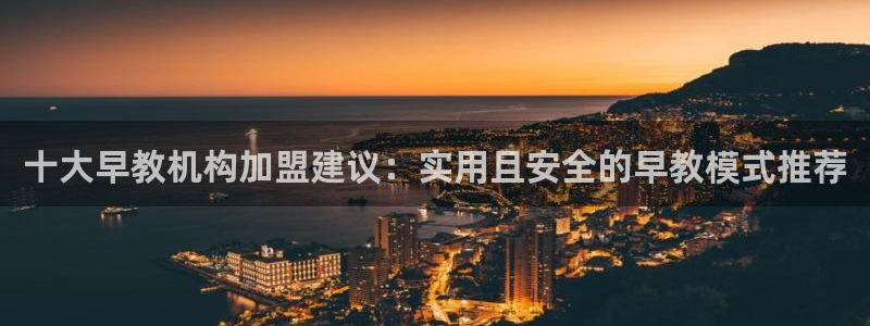 恒行娱乐寻问74 5：十大早教机构加盟建议：实用且安全的早教模式推荐