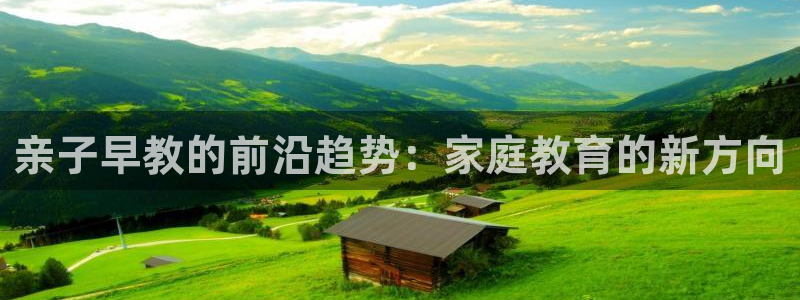 恒行2冯74OOO5：亲子早教的前沿趋势：家庭教育的新方向