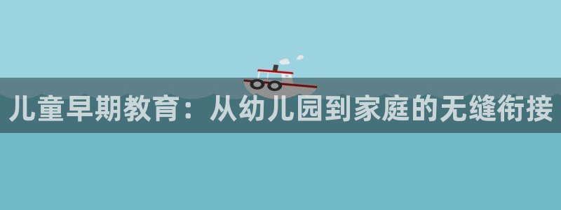 恒行主管总代6ll5l周至：儿童早期教育：从幼儿园到家庭的无缝衔接
