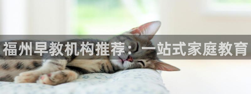 恒行娱乐吕74OOO5：福州早教机构推荐：一站式家庭教育