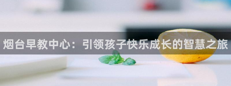 恒行5：烟台早教中心：引领孩子快乐成长的智慧之旅