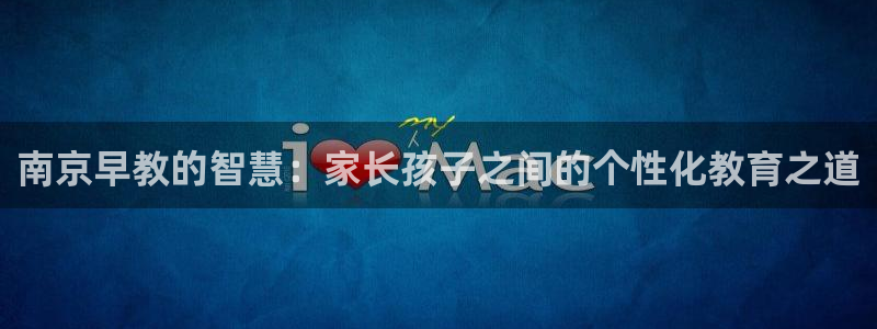 恒行3乃5O6917：南京早教的智慧：家长孩子之间的个性化教育之道