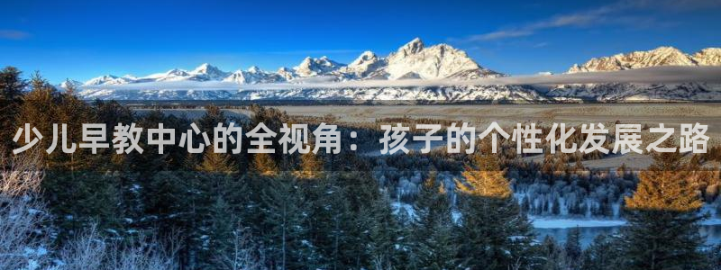 恒行娱乐见5ll533主管：少儿早教中心的全视角：孩子的个性化发展之路