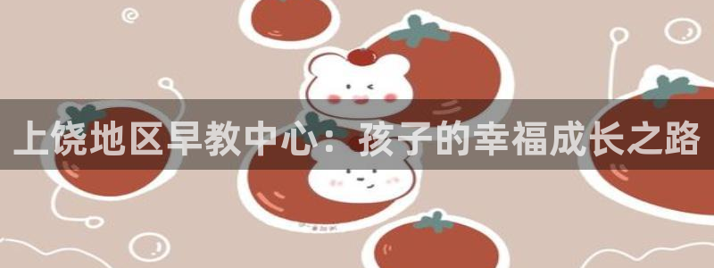 恒行娱乐卫74OOO5：上饶地区早教中心：孩子的幸福成长之路