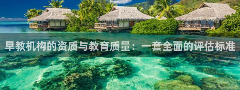 恒行2朱74OOO5：早教机构的资质与教育质量：一套全面的评估标准