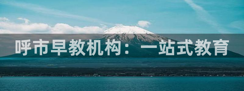 恒行2冯74OOO5：呼市早教机构：一站式教育