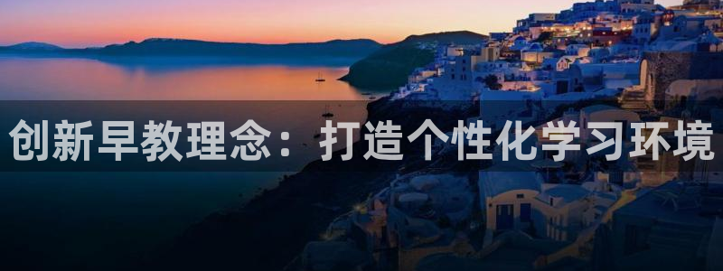 恒行娱乐招收点赞5ll533主管：创新早教理念：打造个性化学习环境