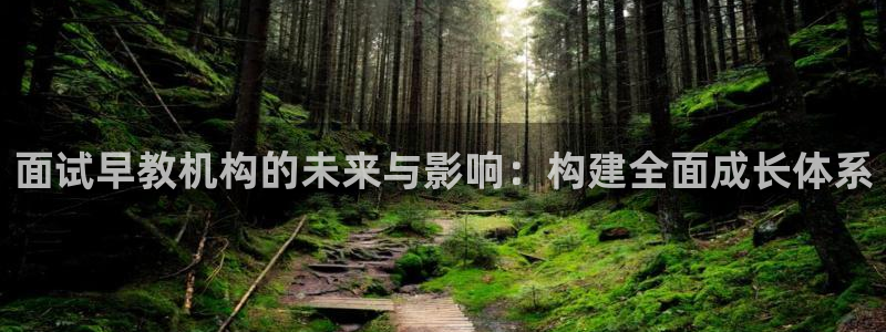恒行娱乐掏沂74ooo5弛：面试早教机构的未来与影响：构建全面成长体系