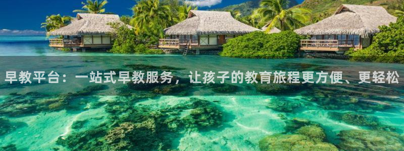 恒行娱乐景74ooo5诿抢：早教平台：一站式早教服务，让孩子的教育旅程更方便、更