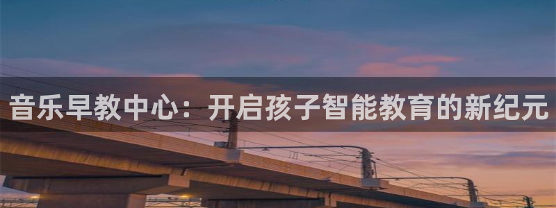 恒行娱乐热74ooo5主宰：音乐早教中心：开启孩子智能教育的新纪元