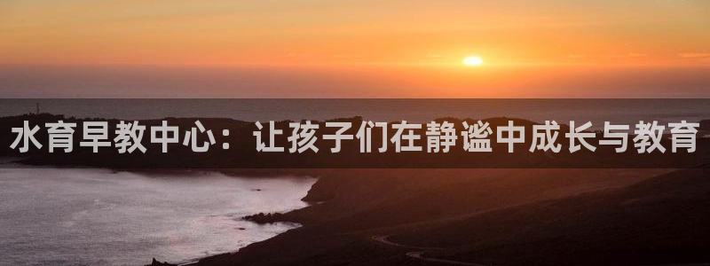 恒行娱乐蒋74OOO5：水育早教中心：让孩子们在静谧中成长与教育