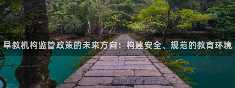 恒行娱乐老板推荐5ll533主管:早教机构监管政策的未来方向:构建安全、规范的教