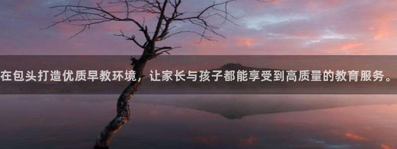 恒行娱乐蒋74OOO5:在包头打造优质早教环境,让家长与孩子都能享受到高质量的教