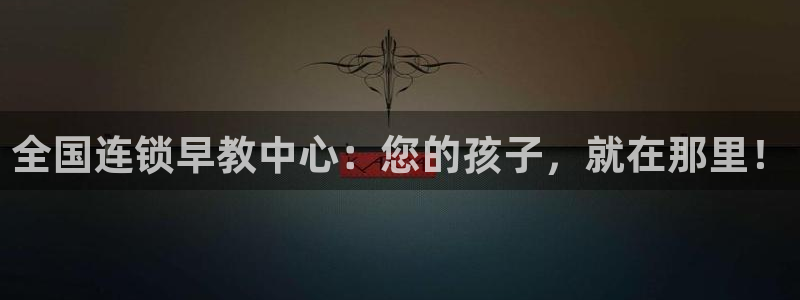 恒行娱乐芍皇74ooo5蛹：全国连锁早教中心：您的孩子，就在那里！