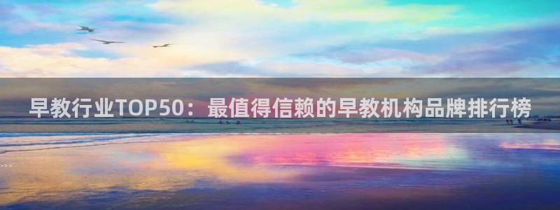 恒行娱乐吕74OOO5：早教行业TOP50：最值得信赖的早教机构品牌排行榜