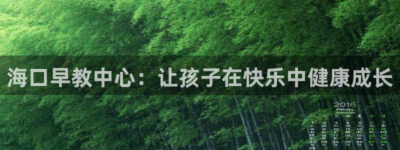 恒行娱乐婆蹬74ooo5盗:海口早教中心:让孩子在快乐中健康成长