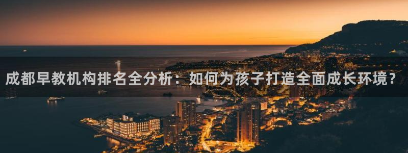 恒行2蒋74OOO5:成都早教机构排名全分析:如何为孩子打造全面成长环境?