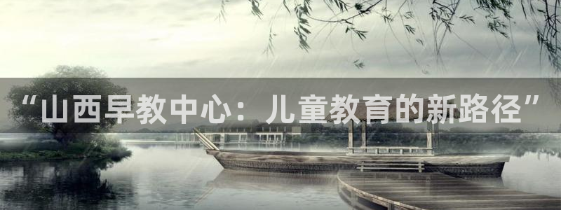 恒行主管首问6ll5l：“山西早教中心：儿童教育的新路径”