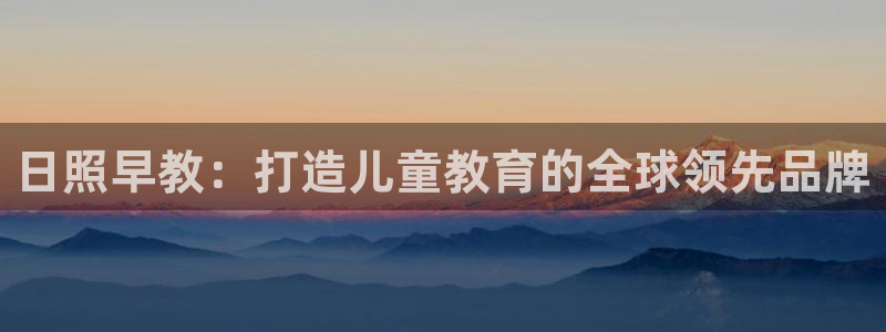 恒行2蒋74OOO5：日照早教：打造儿童教育的全球领先品牌