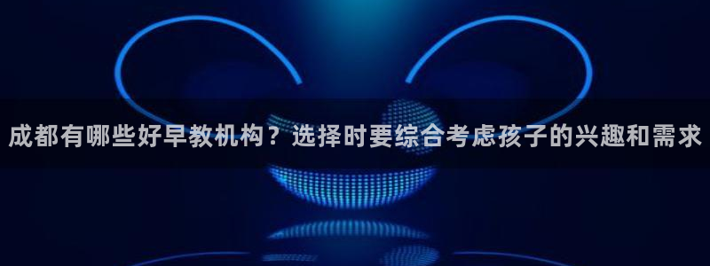 恒行娱乐鸟74ooo5判官：成都有哪些好早教机构？选择时要综合考虑孩子的兴趣和需