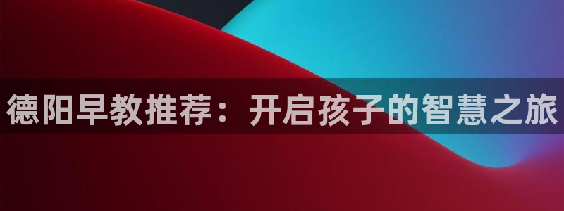 恒行代理总代主导 6ll5l：德阳早教推荐：开启孩子的智慧之旅