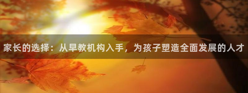 恒行娱乐卫74OOO5：家长的选择：从早教机构入手，为孩子塑造全面发展的人才