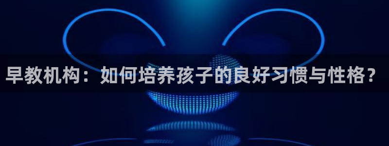 恒行2沈74OOO5:早教机构:如何培养孩子的良好习惯与性格?