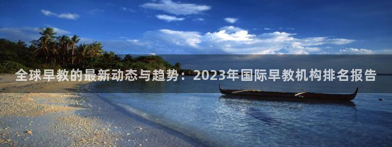 恒行2冯74OOO5：全球早教的最新动态与趋势：2023年国际早教机构排名报告