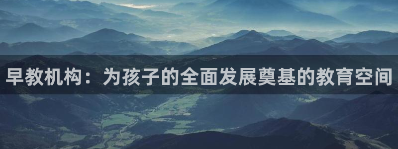 恒行娱乐登录5ll533主管一流：早教机构：为孩子的全面发展奠基的教育空间