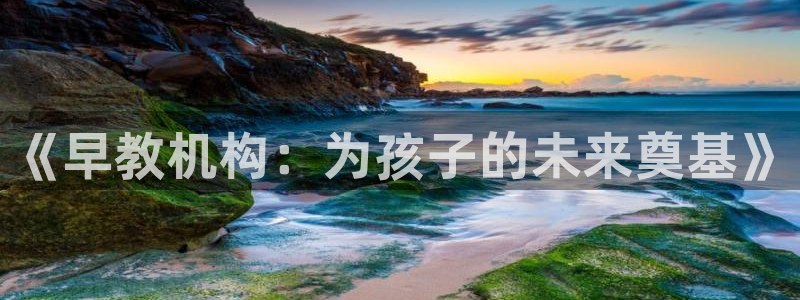 恒行娱乐度74ooo5聘霖：《早教机构：为孩子的未来奠基》