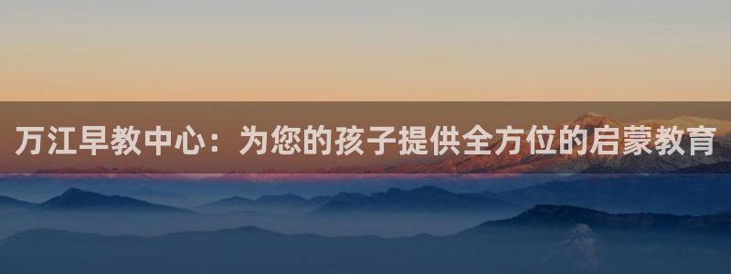 恒行5娱乐：万江早教中心：为您的孩子提供全方位的启蒙教育