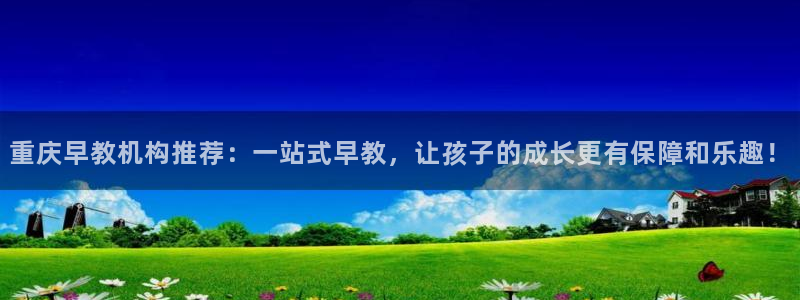 恒行2下74OOO5：重庆早教机构推荐：一站式早教，让孩子的成长更有保障和乐趣！