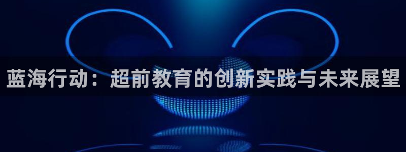 恒行2下74OO5：蓝海行动：超前教育的创新实践与未来展望
