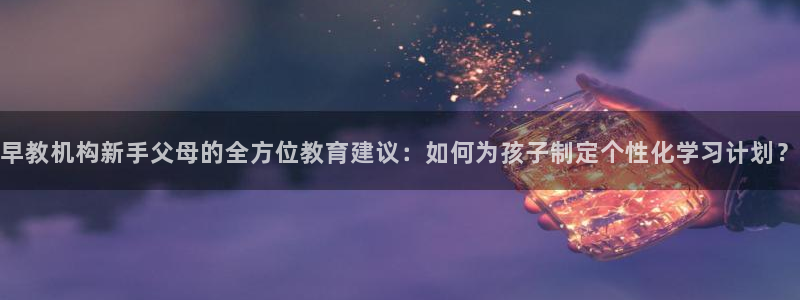 恒行注册全2O5O5O：早教机构新手父母的全方位教育建议：如何为孩子制定个性化学