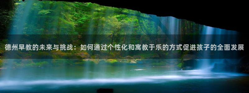 恒行主管首问6ll5l：德州早教的未来与挑战：如何通过个性化和寓教于乐的方式促进