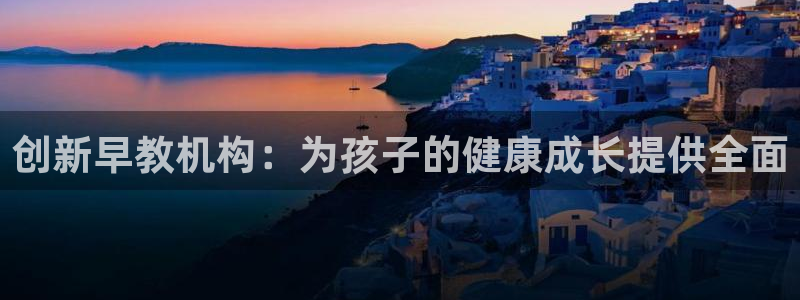 恒行2蒋74OOO5:创新早教机构:为孩子的健康成长提供全面