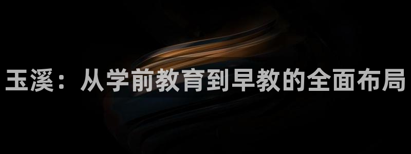 恒行娱乐景74ooo5诿抢:玉溪:从学前教育到早教的全面布局