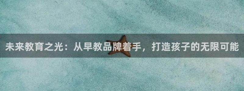 恒行娱乐5ll533主管耐心:未来教育之光:从早教品牌着手,打造孩子的无限可能