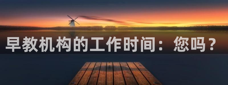 恒行主管6ll5l指定:早教机构的工作时间:您吗?