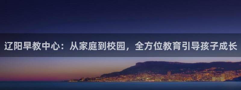 恒行主管6ll5l指定:辽阳早教中心:从家庭到校园,全方位教育引导孩子成长