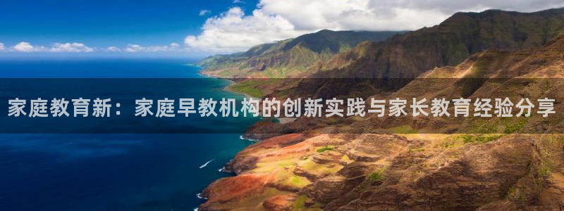 恒行娱乐登录信用 74ooo5:家庭教育新:家庭早教机构的创新实践与家长教育经验