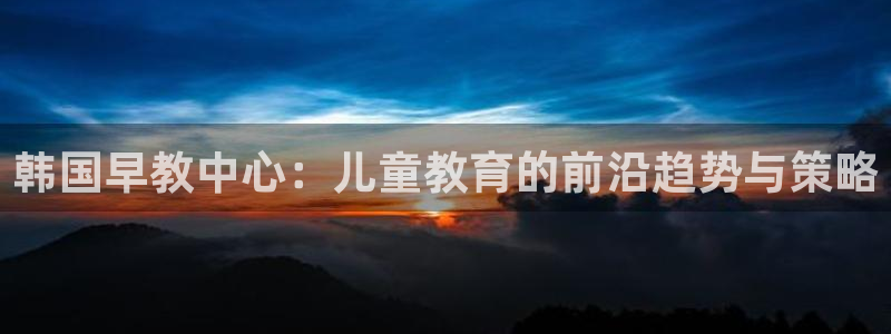 恒行2卫74OOO5:韩国早教中心:儿童教育的前沿趋势与策略