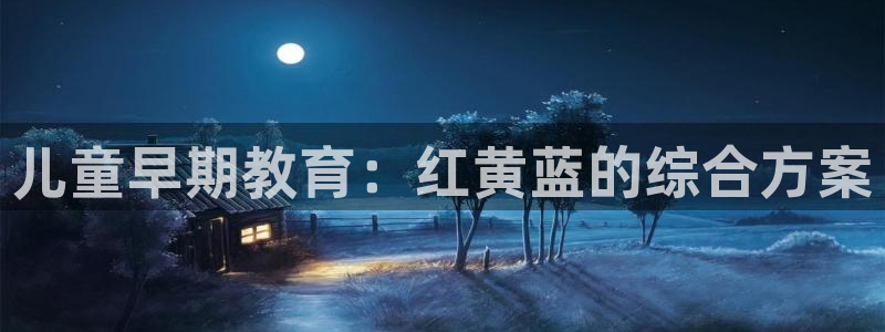 恒行娱乐蒋74OOO5：儿童早期教育：红黄蓝的综合方案